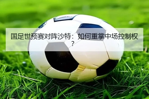 国足世预赛对阵沙特:如何重掌中场控制权?