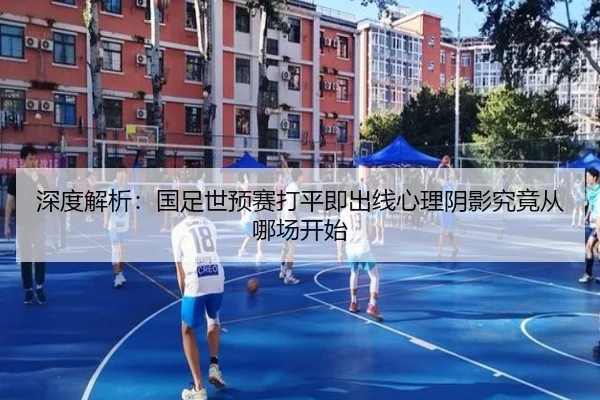 深度解析：国足世预赛打平即出线心理阴影究竟从哪场开始