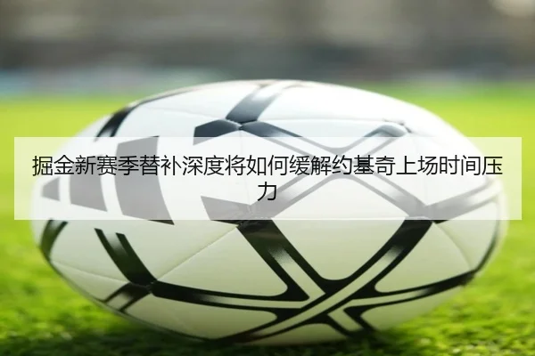 掘金新赛季替补深度将如何缓解约基奇上场时间压力