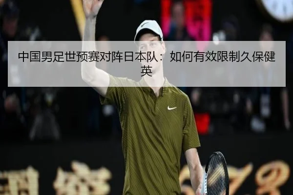 中国男足世预赛对阵日本队：如何有效限制久保健英